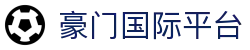 豪门国际平台_豪门国际h5官网_官网最新入口